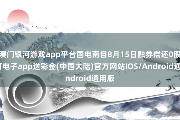 澳门银河游戏app平台国电南自8月15日融券偿还0股-银河电子app送彩金(中国大陆)官方网站IOS/Android通用版