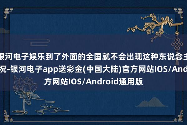 银河电子娱乐到了外面的全国就不会出现这种东说念主比怪多的情况-银河电子app送彩金(中国大陆)官方网站IOS/Android通用版