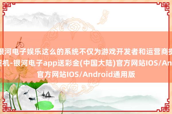 银河电子娱乐这么的系统不仅为游戏开发者和运营商提供了妥洽的契机-银河电子app送彩金(中国大陆)官方网站IOS/Android通用版