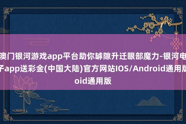 澳门银河游戏app平台助你罅隙升迁眼部魔力-银河电子app送彩金(中国大陆)官方网站IOS/Android通用版