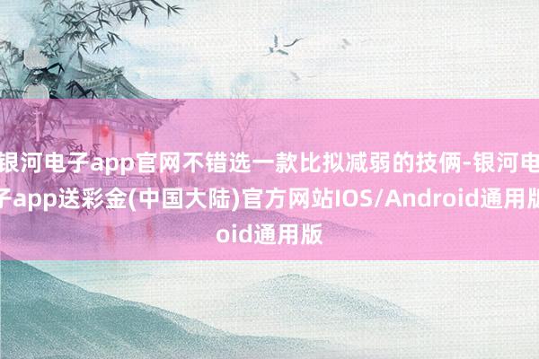 银河电子app官网不错选一款比拟减弱的技俩-银河电子app送彩金(中国大陆)官方网站IOS/Android通用版