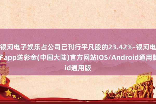 银河电子娱乐占公司已刊行平凡股的23.42%-银河电子app送彩金(中国大陆)官方网站IOS/Android通用版