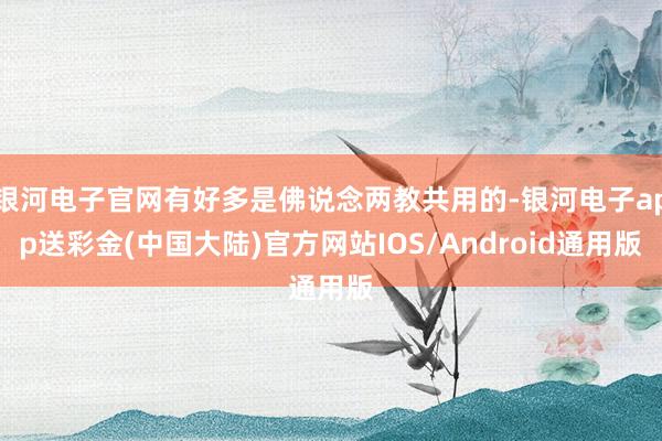 银河电子官网有好多是佛说念两教共用的-银河电子app送彩金(