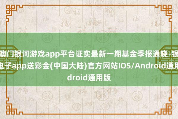 澳门银河游戏app平台证实最新一期基金季报通晓-银河电子app送彩金(中国大陆)官方网站IOS/Android通用版