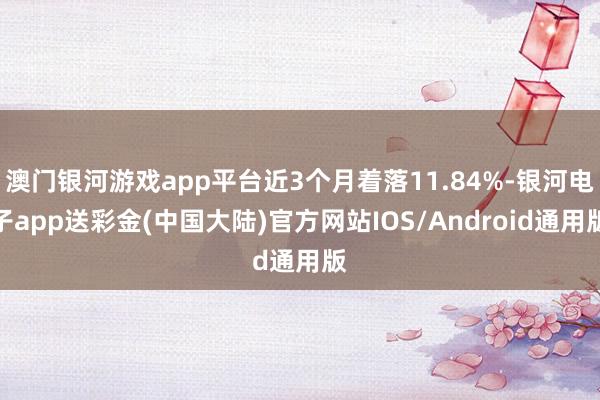 澳门银河游戏app平台近3个月着落11.84%-银河电子app送彩金(中国大陆)官方网站IOS/Android通用版