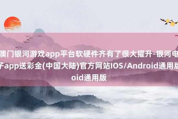 澳门银河游戏app平台软硬件齐有了很大擢升-银河电子app送彩金(中国大陆)官方网站IOS/Android通用版