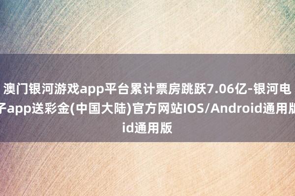 澳门银河游戏app平台累计票房跳跃7.06亿-银河电子app送彩金(中国大陆)官方网站IOS/Android通用版