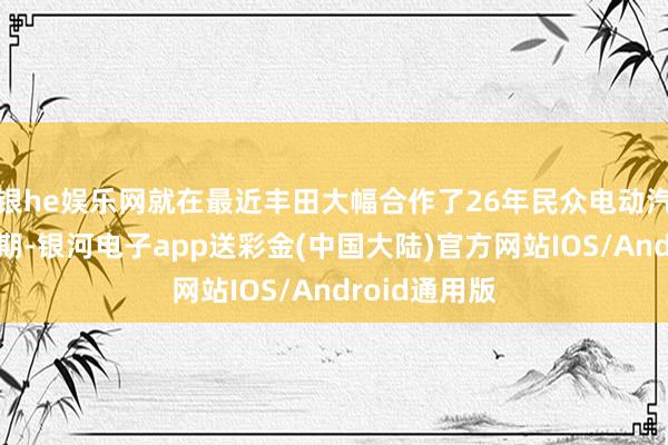 银he娱乐网就在最近丰田大幅合作了26年民众电动汽车的产量预