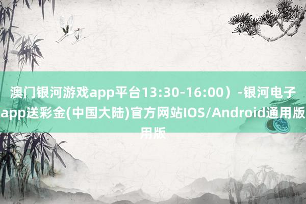 澳门银河游戏app平台13:30-16:00）-银河电子app送彩金(中国大陆)官方网站IOS/Android通用版