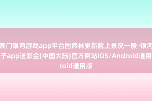 澳门银河游戏app平台固然林更新脸上景况一般-银河电子app