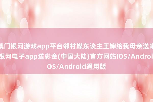 澳门银河游戏app平台邻村媒东谈主王婶给我母亲送来一封信-银