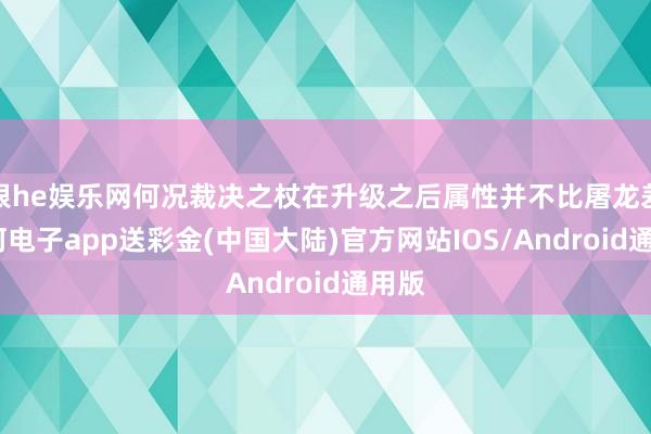 银he娱乐网何况裁决之杖在升级之后属性并不比屠龙差-银河电子app送彩金(中国大陆)官方网站IOS/Android通用版