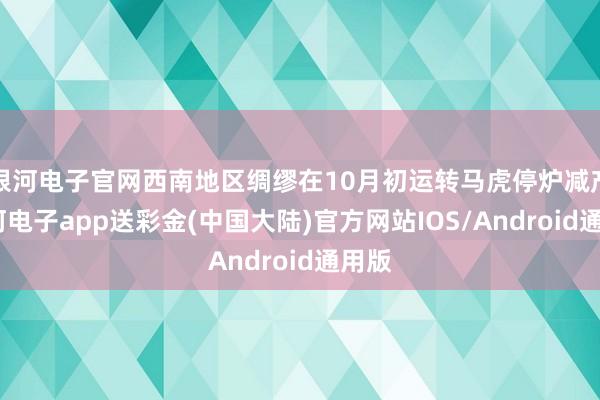 银河电子官网西南地区绸缪在10月初运转马虎停炉减产-银河电子app送彩金(中国大陆)官方网站IOS/Android通用版