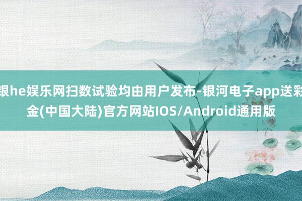 银he娱乐网扫数试验均由用户发布-银河电子app送彩金(中国大陆)官方网站IOS/Android通用版