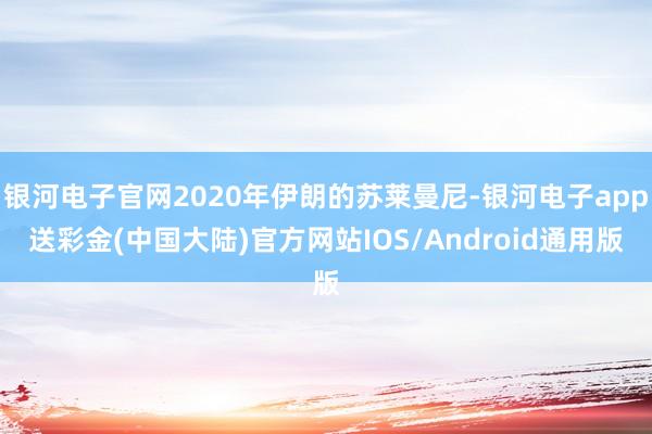 银河电子官网2020年伊朗的苏莱曼尼-银河电子app送彩金(中国大陆)官方网站IOS/Android通用版