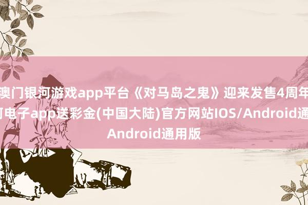 澳门银河游戏app平台《对马岛之鬼》迎来发售4周年-银河电子app送彩金(中国大陆)官方网站IOS/Android通用版