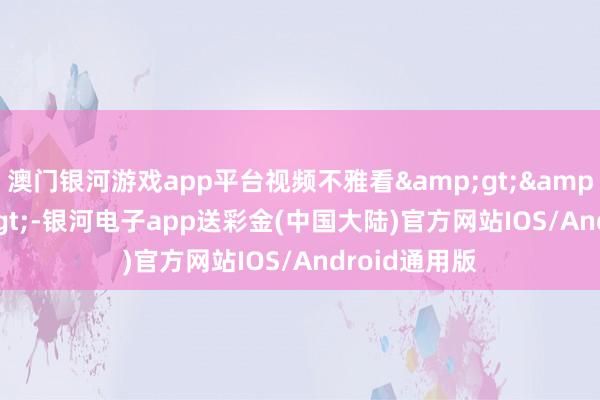 澳门银河游戏app平台视频不雅看&gt;&gt;&gt;-银河电子app送彩金(中国大陆)官方网站IOS/Android通用版