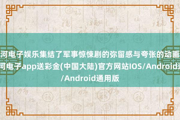 银河电子娱乐集结了军事惊悚剧的弥留感与夸张的动画格调-银河电子app送彩金(中国大陆)官方网站IOS/Android通用版