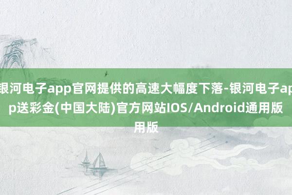 银河电子app官网提供的高速大幅度下落-银河电子app送彩金(中国大陆)官方网站IOS/Android通用版