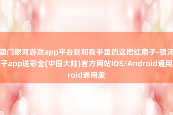 澳门银河游戏app平台我和我手里的这把红扇子-银河电子app送彩金(中国大陆)官方网站IOS/Android通用版