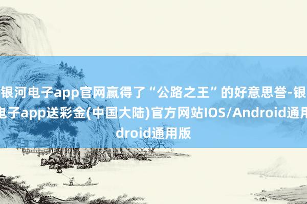 银河电子app官网赢得了“公路之王”的好意思誉-银河电子app送彩金(中国大陆)官方网站IOS/Android通用版