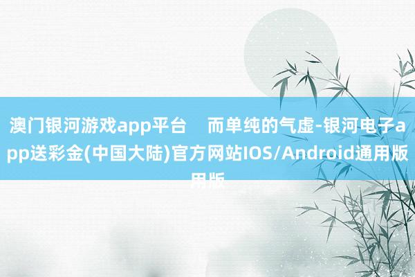 澳门银河游戏app平台    而单纯的气虚-银河电子app送彩金(中国大陆)官方网站IOS/Android通用版