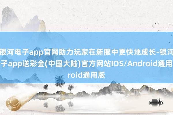 银河电子app官网助力玩家在新服中更快地成长-银河电子app送彩金(中国大陆)官方网站IOS/Android通用版