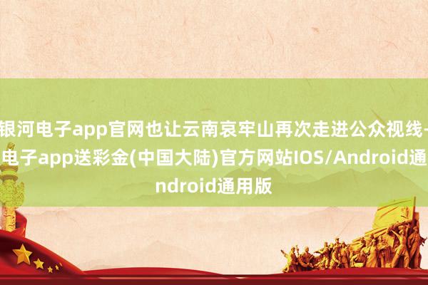 银河电子app官网也让云南哀牢山再次走进公众视线-银河电子app送彩金(中国大陆)官方网站IOS/Android通用版