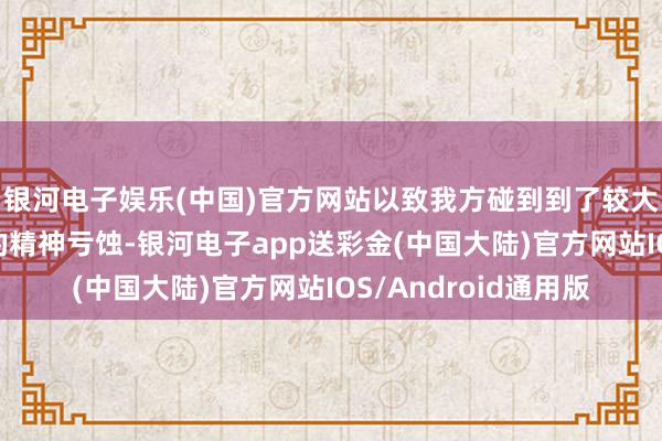 银河电子娱乐(中国)官方网站以致我方碰到到了较大的经济亏蚀及重大的精神亏蚀-银河电子app送彩金(中国大陆)官方网站IOS/Android通用版