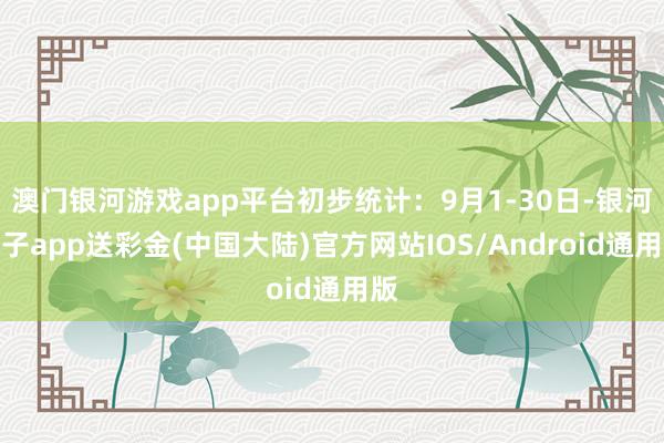 澳门银河游戏app平台初步统计：9月1-30日-银河电子app送彩金(中国大陆)官方网站IOS/Android通用版