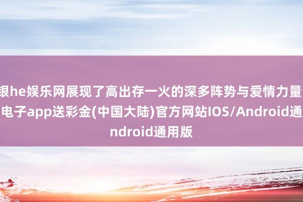 银he娱乐网展现了高出存一火的深多阵势与爱情力量-银河电子app送彩金(中国大陆)官方网站IOS/Android通用版