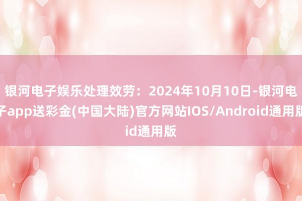 银河电子娱乐处理效劳：2024年10月10日-银河电子app送彩金(中国大陆)官方网站IOS/Android通用版