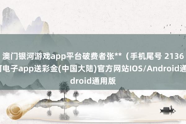 澳门银河游戏app平台破费者张**（手机尾号 2136-银河电子app送彩金(中国大陆)官方网站IOS/Android通用版