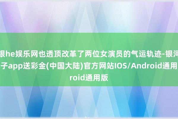 银he娱乐网也透顶改革了两位女演员的气运轨迹-银河电子app送彩金(中国大陆)官方网站IOS/Android通用版