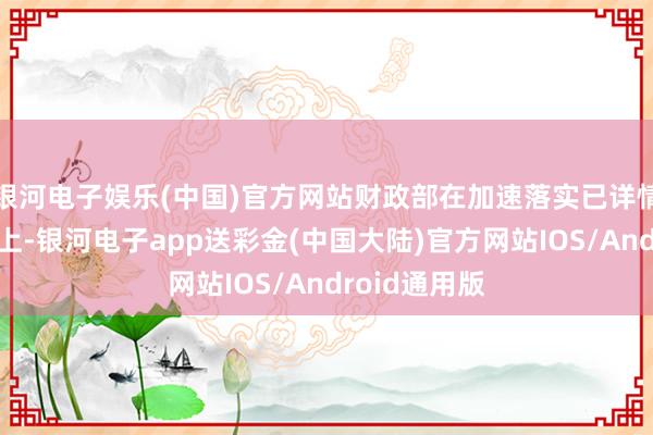 银河电子娱乐(中国)官方网站财政部在加速落实已详情策略的基础上-银河电子app送彩金(中国大陆)官方网站IOS/Android通用版