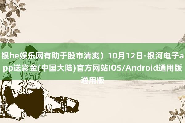 银he娱乐网有助于股市清爽）10月12日-银河电子app送彩金(中国大陆)官方网站IOS/Android通用版