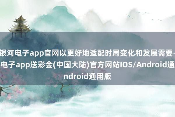 银河电子app官网以更好地适配时局变化和发展需要-银河电子a