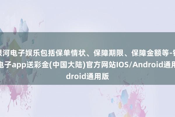 银河电子娱乐包括保单情状、保障期限、保障金额等-银河电子app送彩金(中国大陆)官方网站IOS/Android通用版