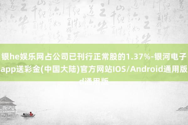 银he娱乐网占公司已刊行正常股的1.37%-银河电子app送彩金(中国大陆)官方网站IOS/Android通用版