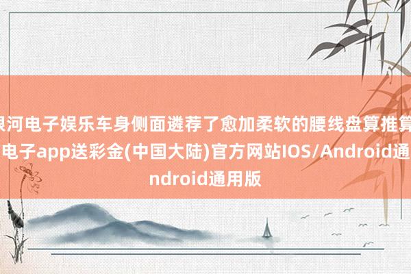 银河电子娱乐车身侧面遴荐了愈加柔软的腰线盘算推算-银河电子app送彩金(中国大陆)官方网站IOS/Android通用版