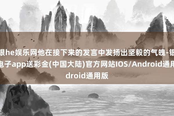 银he娱乐网他在接下来的发言中发扬出坚毅的气魄-银河电子app送彩金(中国大陆)官方网站IOS/Android通用版