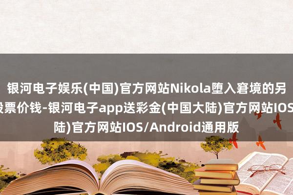 银河电子娱乐(中国)官方网站Nikola堕入窘境的另一个迹象