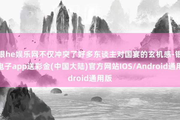 银he娱乐网不仅冲突了好多东谈主对国宴的玄机感-银河电子app送彩金(中国大陆)官方网站IOS/Android通用版