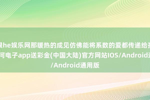 银he娱乐网那暖热的成见仿佛能将系数的爱都传递给孩子-银河电