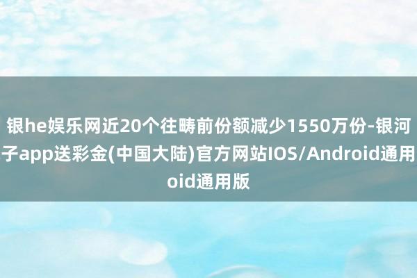 银he娱乐网近20个往畴前份额减少1550万份-银河电子app送彩金(中国大陆)官方网站IOS/Android通用版