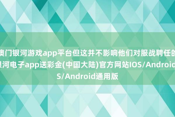 澳门银河游戏app平台但这并不影响他们对服战聘任的关爱-银河