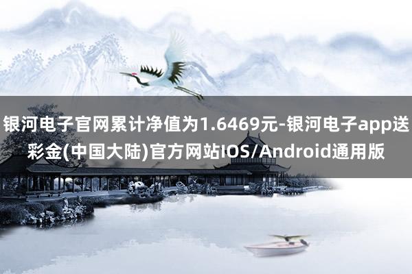 银河电子官网累计净值为1.6469元-银河电子app送彩金(中国大陆)官方网站IOS/Android通用版