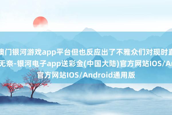 澳门银河游戏app平台但也反应出了不雅众们对现时直播生态的一