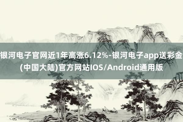 银河电子官网近1年高涨6.12%-银河电子app送彩金(中国