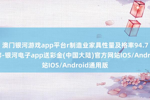 澳门银河游戏app平台r制造业家具性量及格率94.73%r据